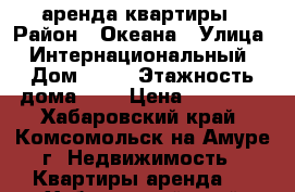 аренда квартиры › Район ­ Океана › Улица ­ Интернациональный › Дом ­ 20 › Этажность дома ­ 5 › Цена ­ 15 000 - Хабаровский край, Комсомольск-на-Амуре г. Недвижимость » Квартиры аренда   . Хабаровский край,Комсомольск-на-Амуре г.